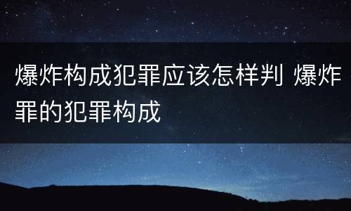 爆炸构成犯罪应该怎样判 爆炸罪的犯罪构成