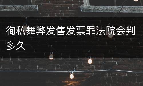 徇私舞弊发售发票罪法院会判多久