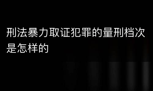 刑法暴力取证犯罪的量刑档次是怎样的