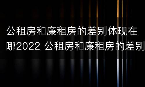 公租房和廉租房的差别体现在哪2022 公租房和廉租房的差别体现在哪2022年
