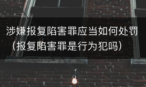 涉嫌报复陷害罪应当如何处罚（报复陷害罪是行为犯吗）
