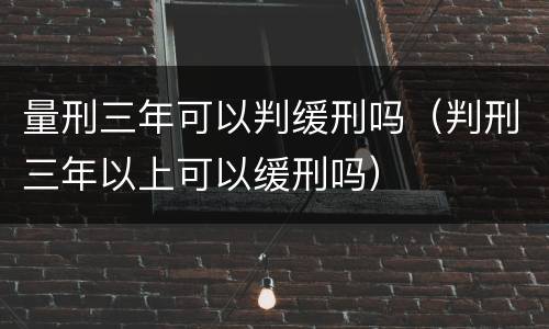 量刑三年可以判缓刑吗（判刑三年以上可以缓刑吗）