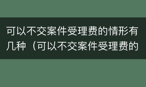 可以不交案件受理费的情形有几种（可以不交案件受理费的情形有几种呢）