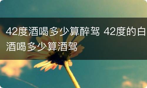 42度酒喝多少算醉驾 42度的白酒喝多少算酒驾