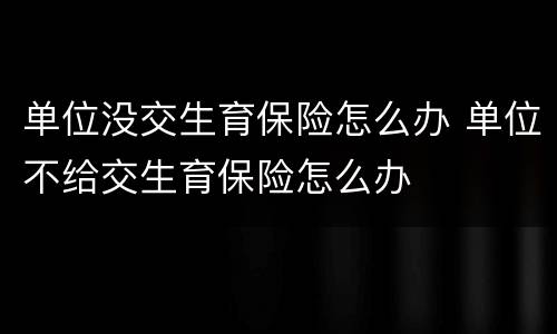 单位没交生育保险怎么办 单位不给交生育保险怎么办