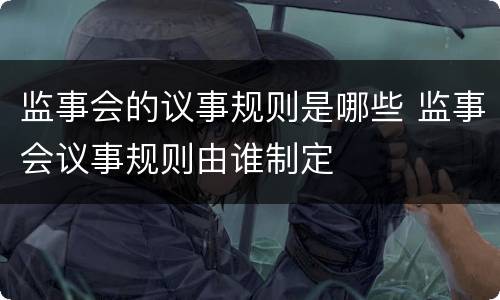监事会的议事规则是哪些 监事会议事规则由谁制定