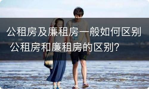 公租房及廉租房一般如何区别 公租房和廉租房的区别?