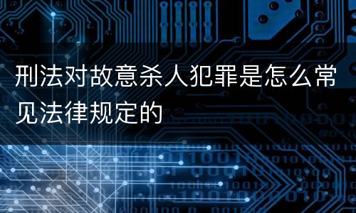 刑法对故意杀人犯罪是怎么常见法律规定的
