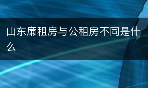 山东廉租房与公租房不同是什么