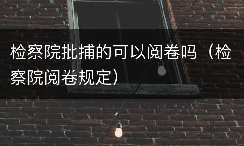 检察院批捕的可以阅卷吗（检察院阅卷规定）
