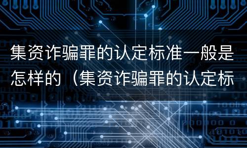集资诈骗罪的认定标准一般是怎样的（集资诈骗罪的认定标准一般是怎样的呢）