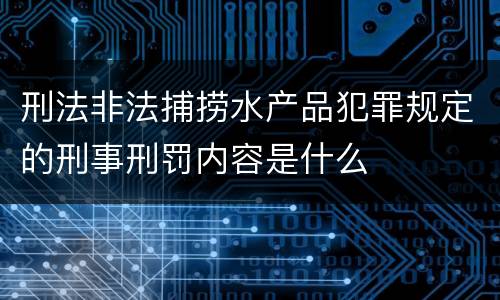 刑法非法捕捞水产品犯罪规定的刑事刑罚内容是什么