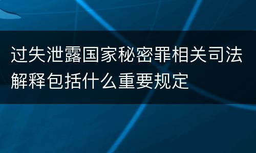 过失泄露国家秘密罪相关司法解释包括什么重要规定