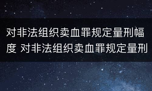 对非法组织卖血罪规定量刑幅度 对非法组织卖血罪规定量刑幅度最大的是