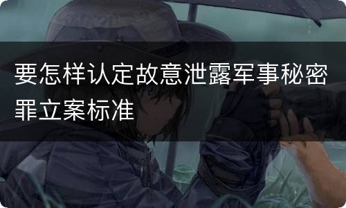 要怎样认定故意泄露军事秘密罪立案标准