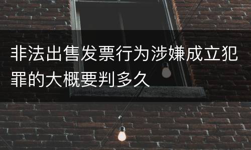 非法出售发票行为涉嫌成立犯罪的大概要判多久