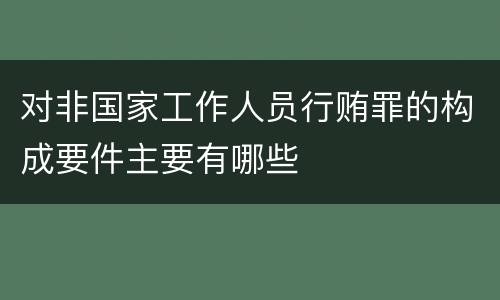 对非国家工作人员行贿罪的构成要件主要有哪些