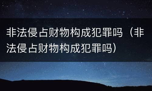 非法侵占财物构成犯罪吗（非法侵占财物构成犯罪吗）