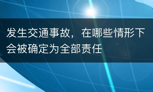 发生交通事故，在哪些情形下会被确定为全部责任