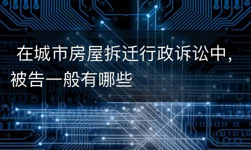  在城市房屋拆迁行政诉讼中，被告一般有哪些
