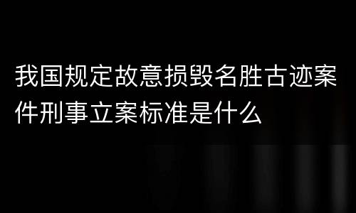 我国规定故意损毁名胜古迹案件刑事立案标准是什么