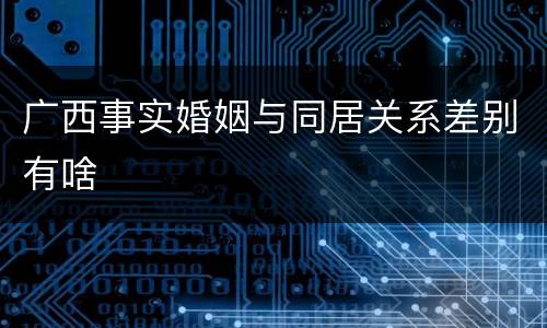 广西事实婚姻与同居关系差别有啥