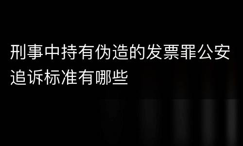 刑事中持有伪造的发票罪公安追诉标准有哪些