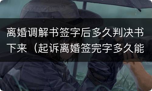 离婚调解书签字后多久判决书下来（起诉离婚签完字多久能拿到调解书）