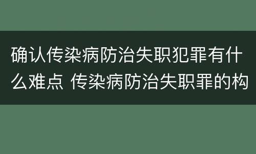 确认传染病防治失职犯罪有什么难点 传染病防治失职罪的构成要件