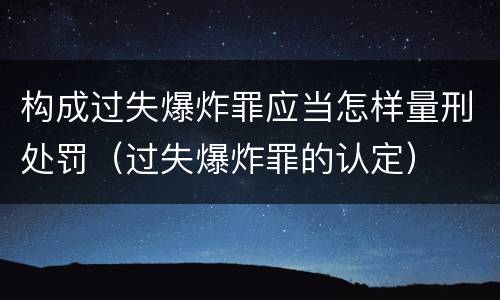 构成过失爆炸罪应当怎样量刑处罚（过失爆炸罪的认定）