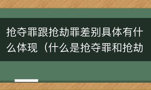 抢夺罪跟抢劫罪差别具体有什么体现（什么是抢夺罪和抢劫罪）