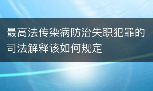 最高法传染病防治失职犯罪的司法解释该如何规定