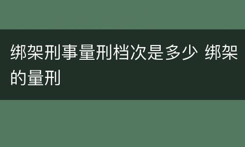 绑架刑事量刑档次是多少 绑架的量刑