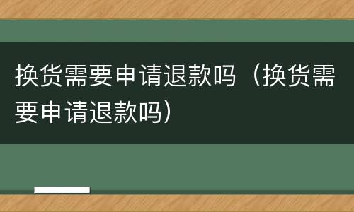 换货需要申请退款吗（换货需要申请退款吗）
