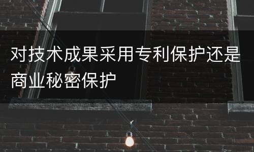对技术成果采用专利保护还是商业秘密保护