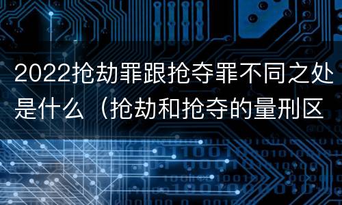 2022抢劫罪跟抢夺罪不同之处是什么（抢劫和抢夺的量刑区别）