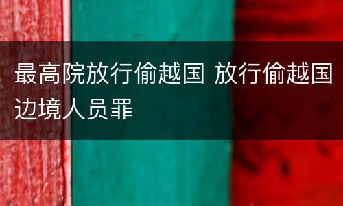 最高院放行偷越国 放行偷越国边境人员罪