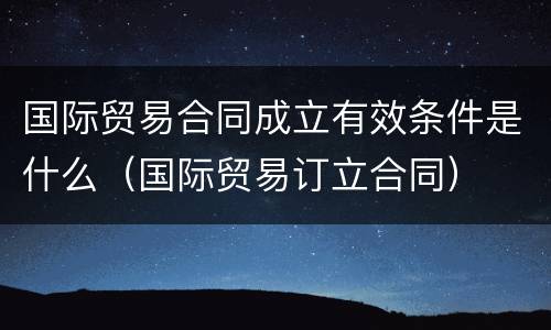 国际贸易合同成立有效条件是什么（国际贸易订立合同）