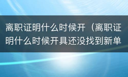 离职证明什么时候开（离职证明什么时候开具还没找到新单位）