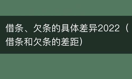 借条、欠条的具体差异2022（借条和欠条的差距）