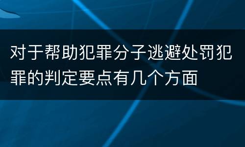对于帮助犯罪分子逃避处罚犯罪的判定要点有几个方面