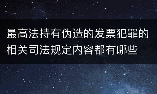 最高法持有伪造的发票犯罪的相关司法规定内容都有哪些