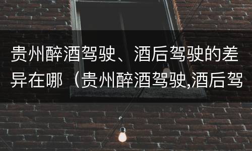 贵州醉酒驾驶、酒后驾驶的差异在哪（贵州醉酒驾驶,酒后驾驶的差异在哪查询）