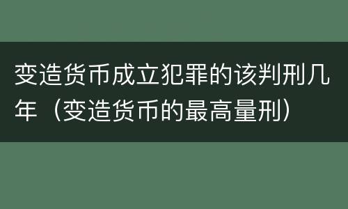 变造货币成立犯罪的该判刑几年（变造货币的最高量刑）
