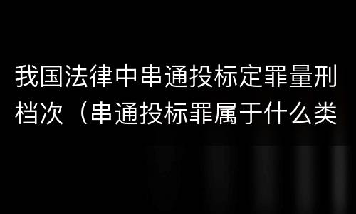 我国法律中串通投标定罪量刑档次（串通投标罪属于什么类型犯罪）