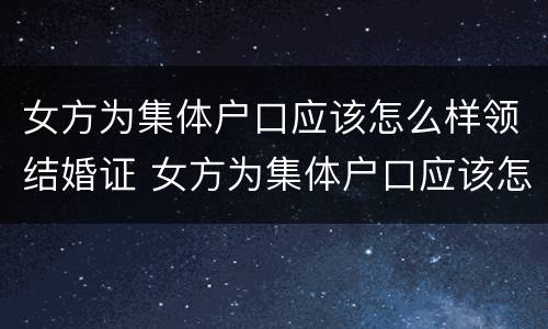 女方为集体户口应该怎么样领结婚证 女方为集体户口应该怎么样领结婚证呢