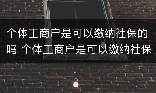 个体工商户是可以缴纳社保的吗 个体工商户是可以缴纳社保的吗