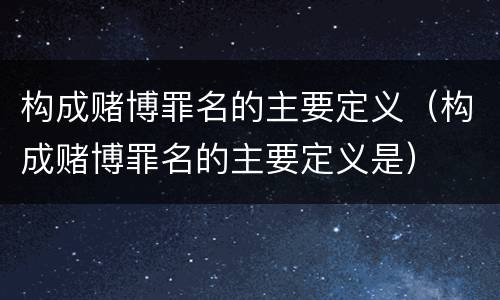 构成赌博罪名的主要定义（构成赌博罪名的主要定义是）