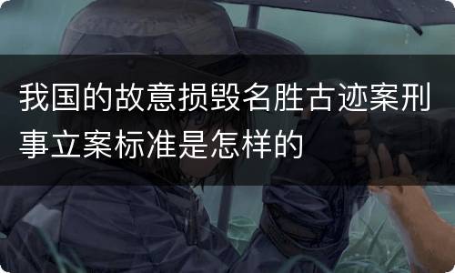 我国的故意损毁名胜古迹案刑事立案标准是怎样的