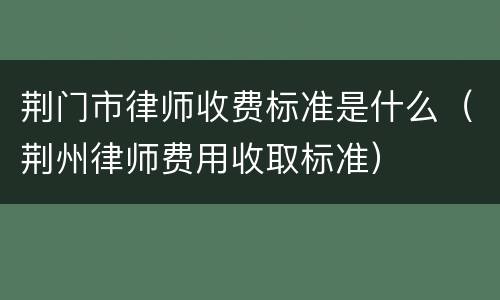 荆门市律师收费标准是什么（荆州律师费用收取标准）